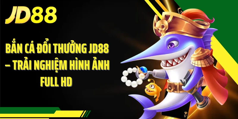 Bắn Cá Đổi Thưởng JD88 – Trải Nghiệm Hình Ảnh Full HD 