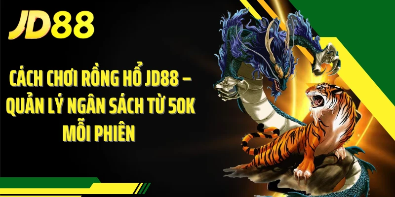 Cách Chơi Rồng Hổ – Quản Lý Ngân Sách Từ 50K Mỗi Phiên 
