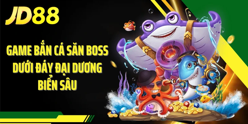 Game bắn cá săn boss dưới đáy đại dương biển sâu
