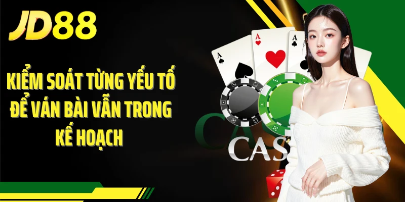 Kiểm soát từng yếu tố để ván bài vẫn trong kế hoạch